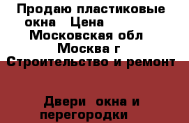 Продаю пластиковые окна › Цена ­ 16 000 - Московская обл., Москва г. Строительство и ремонт » Двери, окна и перегородки   